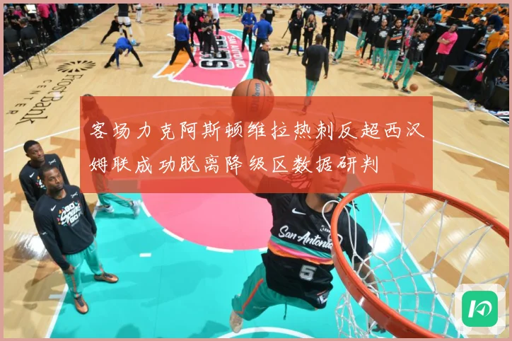 客场力克阿斯顿维拉热刺反超西汉姆联成功脱离降级区数据研判