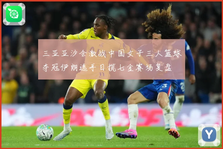 三亚亚沙会激战中国女子三人篮球夺冠伊朗选手日揽七金赛场复盘