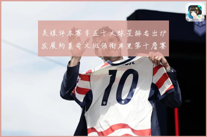 美媒评本赛季五十大球星排名出炉发展约基奇文班领衔库里第十詹赛场复盘