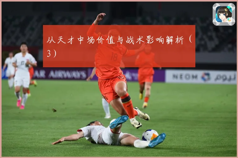 从天才中场价值与战术影响解析（3）