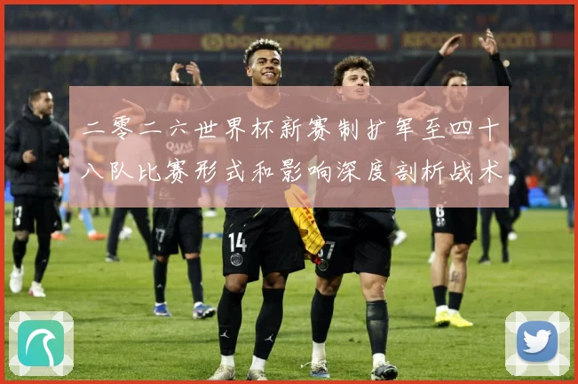 二零二六世界杯新赛制扩军至四十八队比赛形式和影响深度剖析战术观察