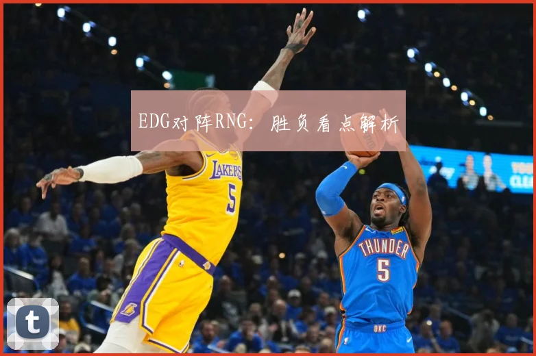 EDG对阵RNG：胜负看点解析