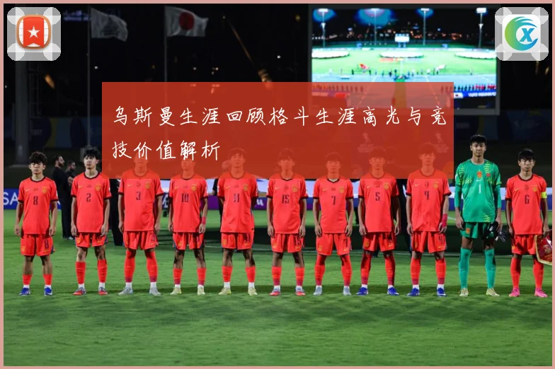 乌斯曼生涯回顾格斗生涯高光与竞技价值解析
