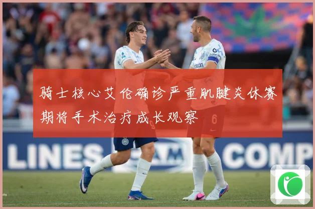 骑士核心艾伦确诊严重肌腱炎休赛期将手术治疗成长观察