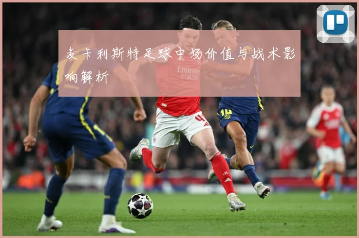 麦卡利斯特足球中场价值与战术影响解析