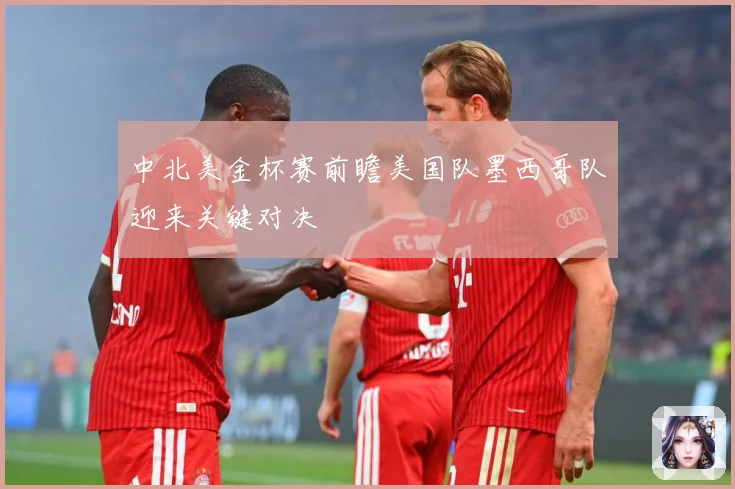 中北美金杯赛前瞻美国队墨西哥队迎来关键对决