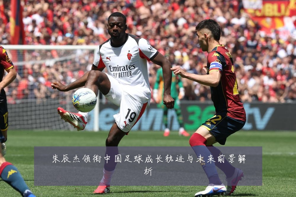 朱辰杰领衔中国足球成长轨迹与未来前景解析