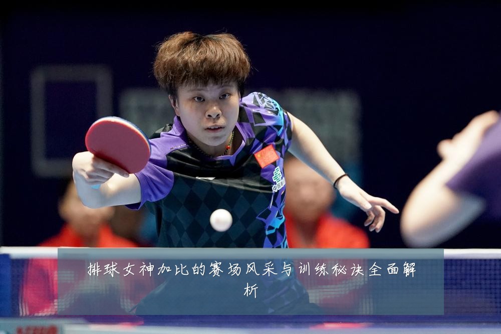 排球女神加比的赛场风采与训练秘诀全面解析