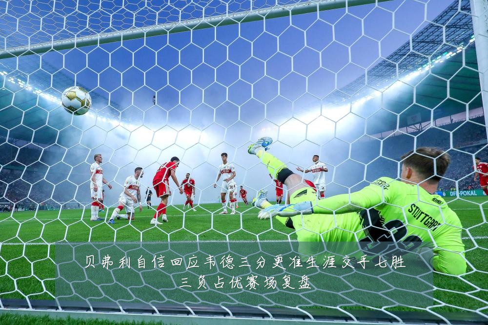 贝弗利自信回应韦德三分更准生涯交手七胜三负占优赛场复盘