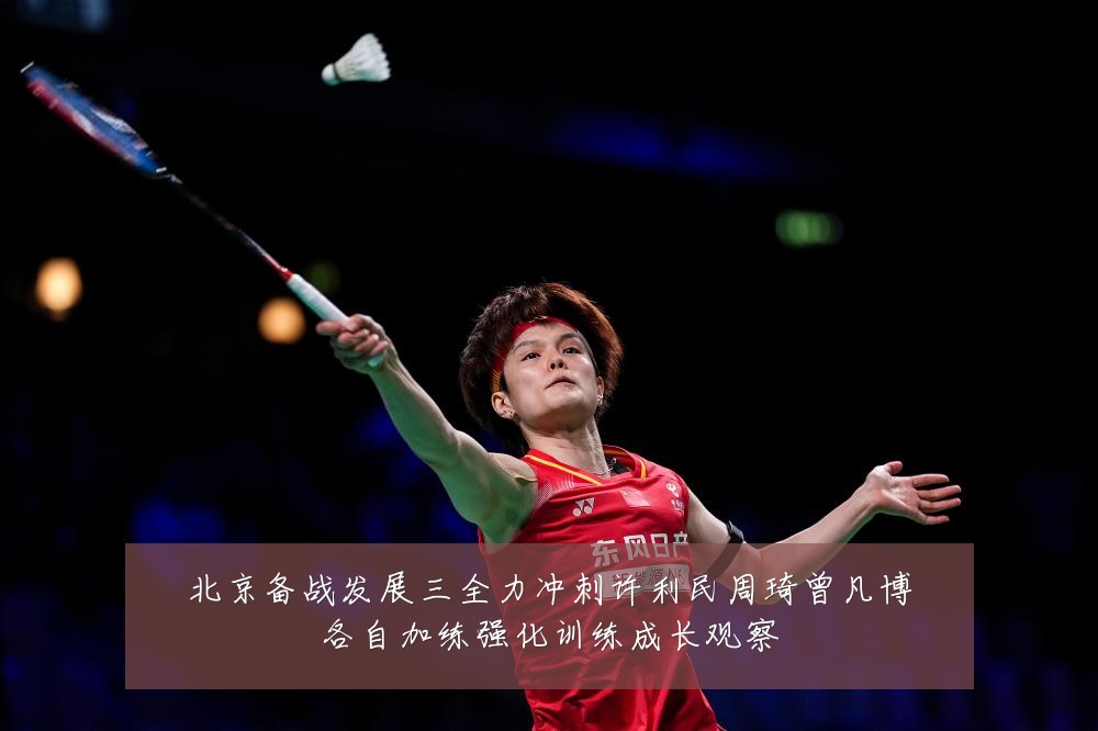 北京备战发展三全力冲刺许利民周琦曾凡博各自加练强化训练成长观察