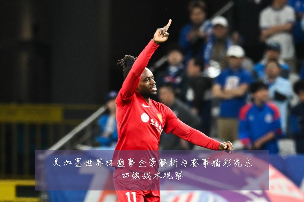 美加墨世界杯盛事全景解析与赛事精彩亮点回顾战术观察