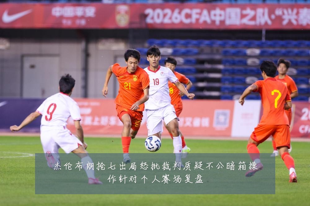 杰伦布朗抢七出局怒批裁判质疑不公暗箱操作针对个人赛场复盘